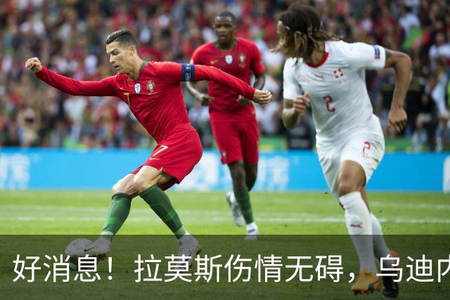 好消息！拉莫斯伤情无碍，乌迪内斯赛场有望再现风采