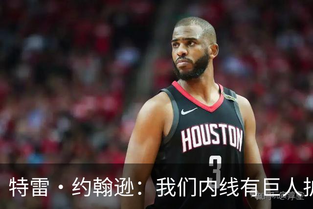 特雷·约翰逊：我们内线有巨人护航，外线变得更勇猛