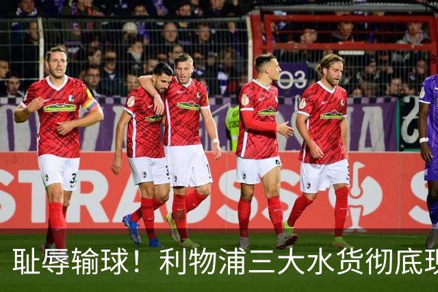 耻辱输球！利物浦三大水货彻底现形，球迷集体喊话清洗离队